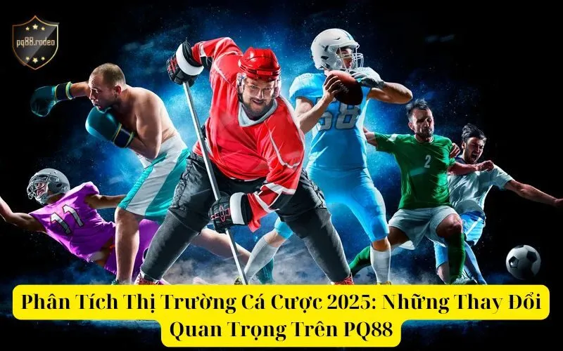 Phân Tích Thị Trường Cá Cược 2025 Những Thay Đổi Quan Trọng Trên PQ88